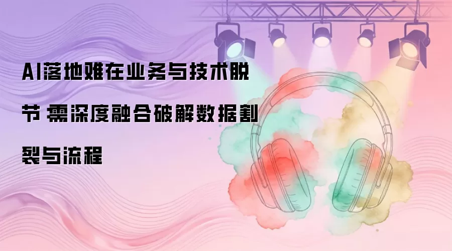 AI落地难在业务与技术脱节：需深度融合破解数据割裂与流程