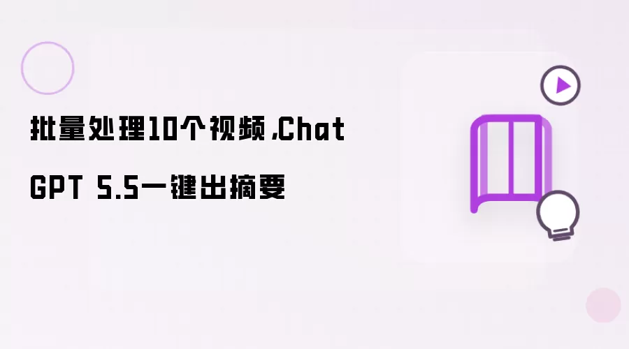 批量处理10个视频，ChatGPT 5.5一键出摘要