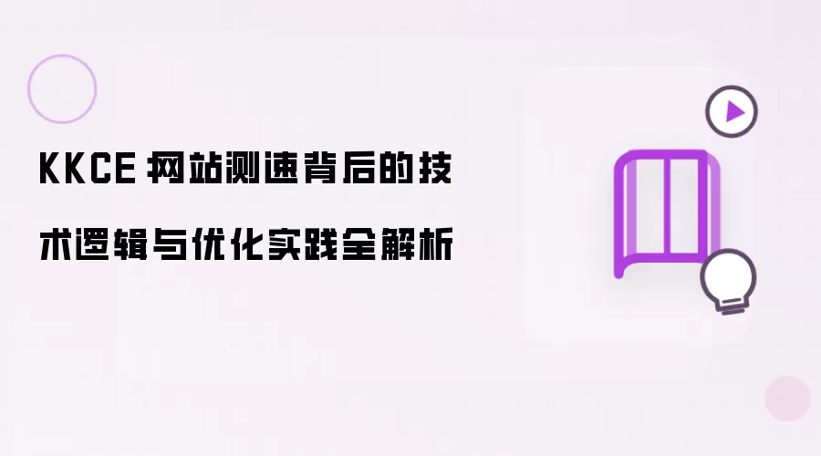 KKCE：网站测速背后的技术逻辑与优化实践全解析