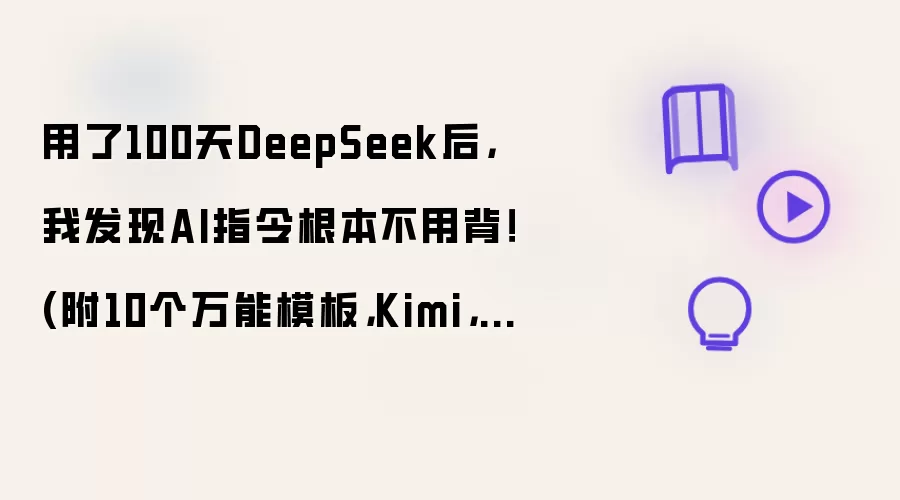 用了100天DeepSeek后，我发现AI指令根本不用背！(附10个万能模板，Kimi，智谱清言，通义千问，文心一言，豆包通用)