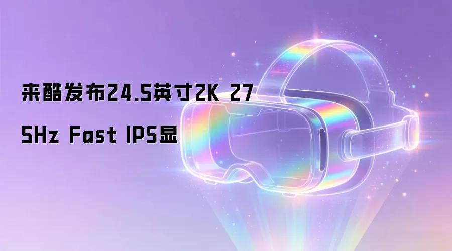 来酷发布24.5英寸2K 275Hz Fast IPS显