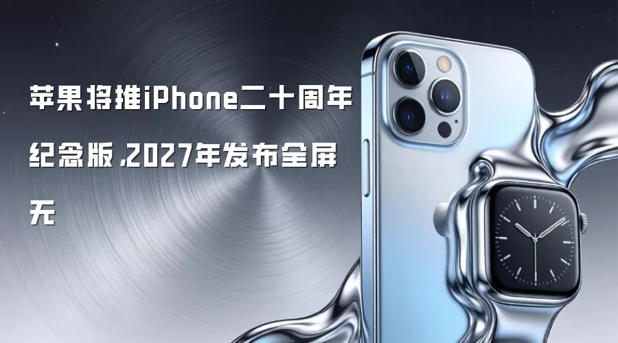 苹果将推iPhone二十周年纪念版，2027年发布全屏无