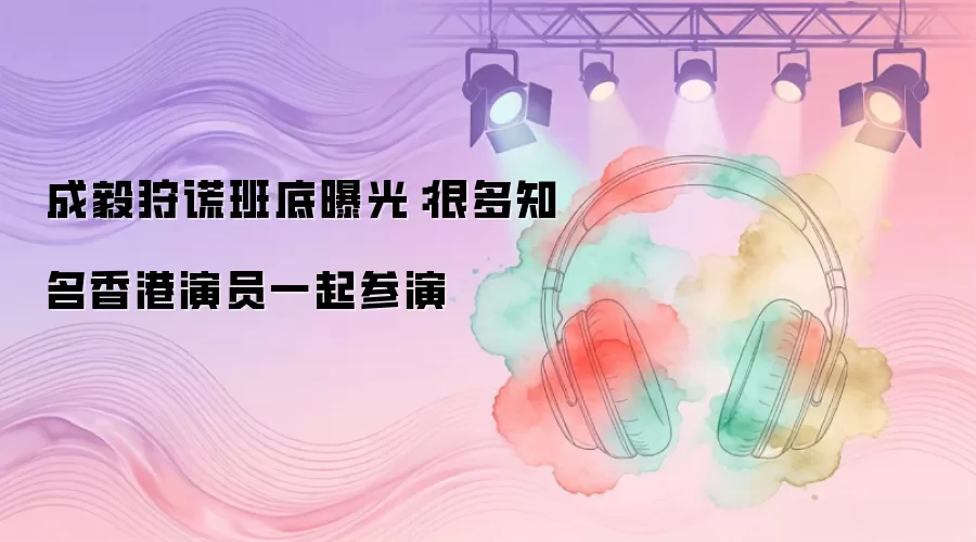 成毅狩谎班底曝光：很多知名香港演员一起参演