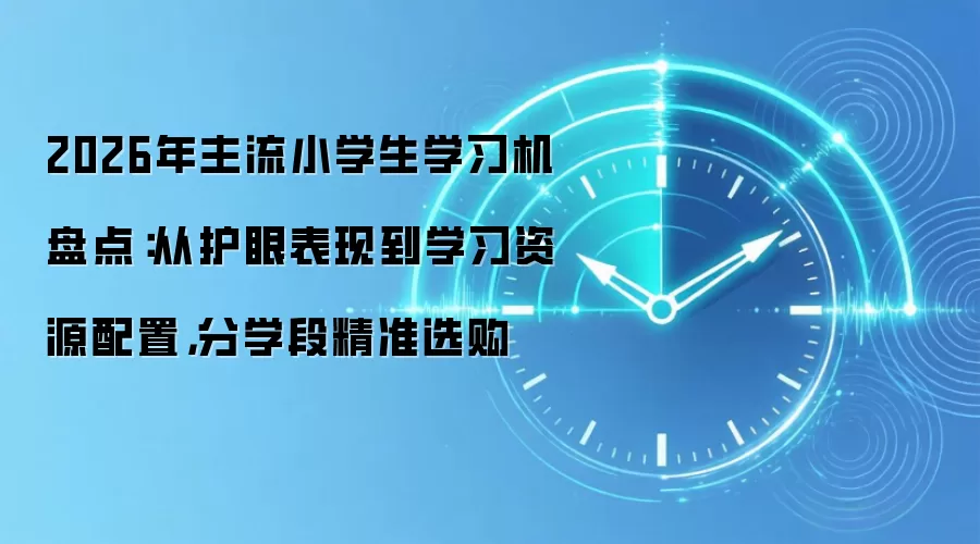 2026年主流小学生学习机盘点：从护眼表现到学习资源配置，分学段精准选购