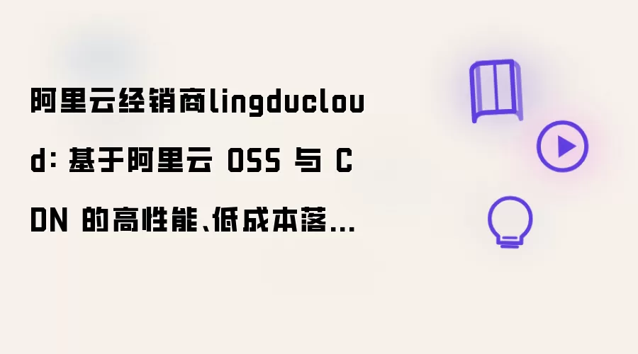 阿里云经销商lingducloud: 基于阿里云 OSS 与 CDN 的高性能、低成本落地实践