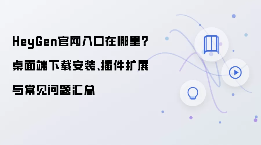 HeyGen官网入口在哪里?桌面端下载安装、插件扩展与常见问题汇总
