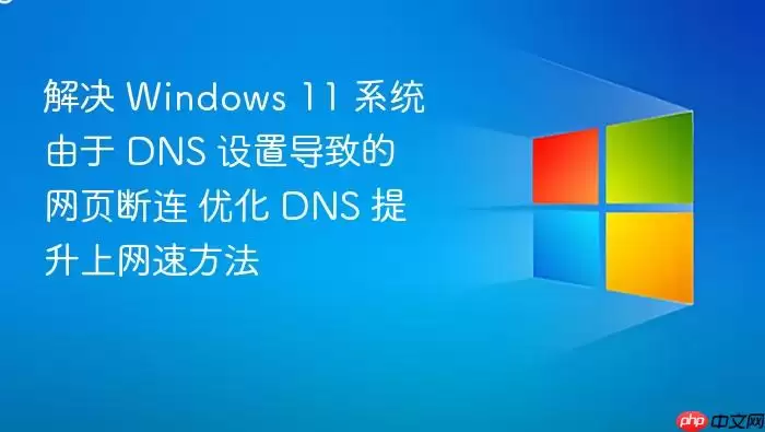 解决 Windows 11 系统由于 DNS 设置导致的网页断连 优化 DNS 提升上网速方法