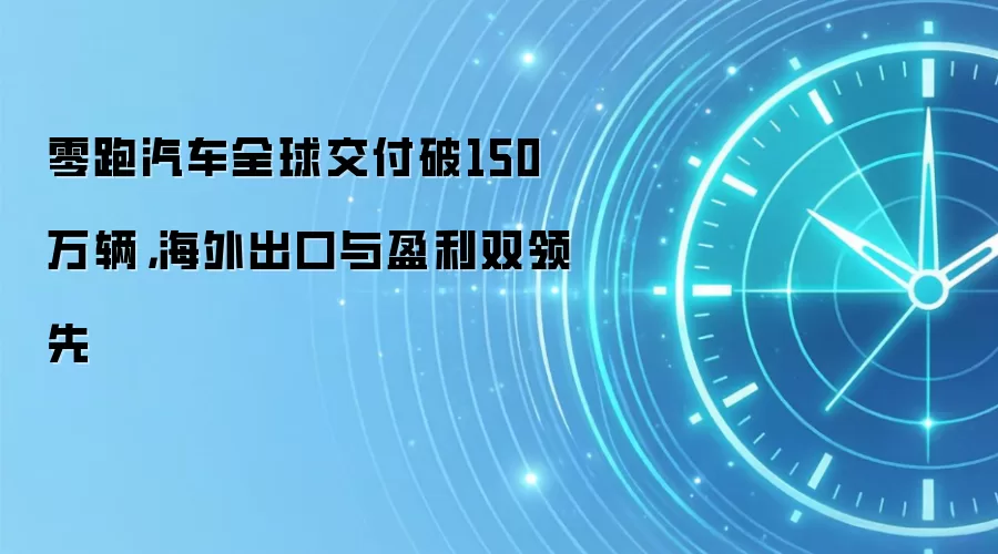 零跑汽车全球交付破150万辆，海外出口与盈利双领先