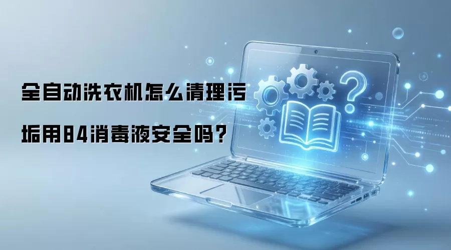 全自动洗衣机怎么清理污垢用84消毒液安全吗?