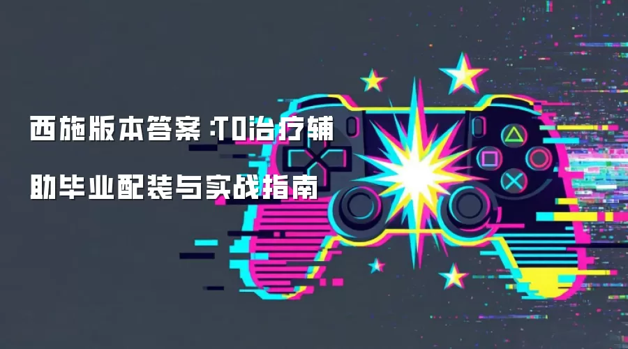 西施版本答案：T0治疗辅助毕业配装与实战指南