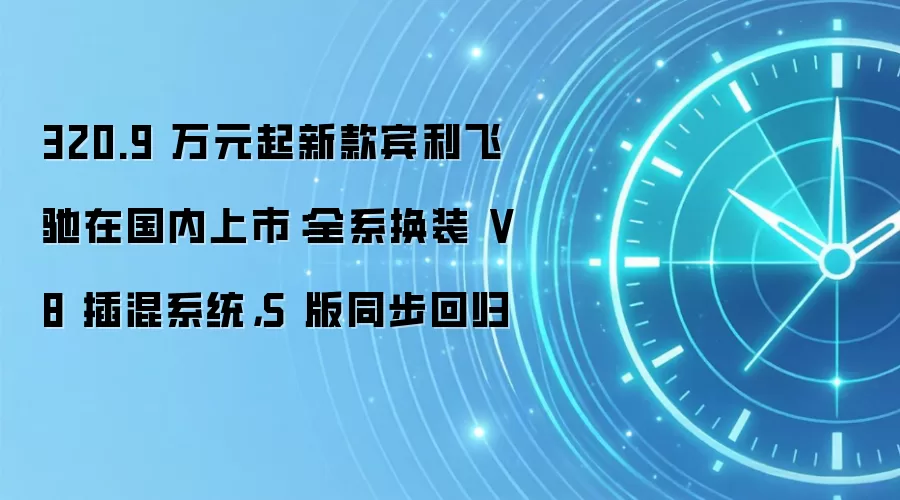 320.9 万元起新款宾利飞驰在国内上市:全系换装 V8 插混系统,S 版同步回归