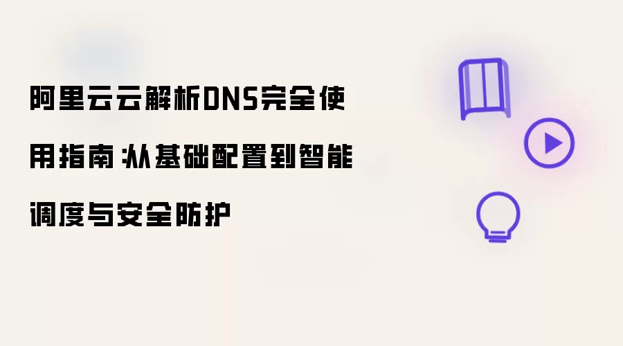 阿里云云解析DNS完全使用指南：从基础配置到智能调度与安全防护