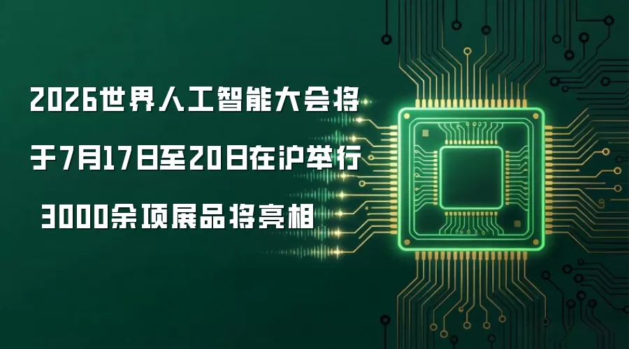 2026世界人工智能大会将于7月17日至20日在沪举行 3000余项展品将亮相