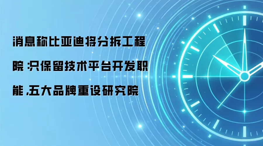 消息称比亚迪将分拆工程院：只保留技术平台开发职能，五大品牌重设研究院