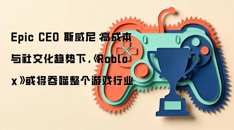 Epic CEO 斯威尼：高成本与社交化趋势下，《Roblox》或将吞噬整个游戏行业