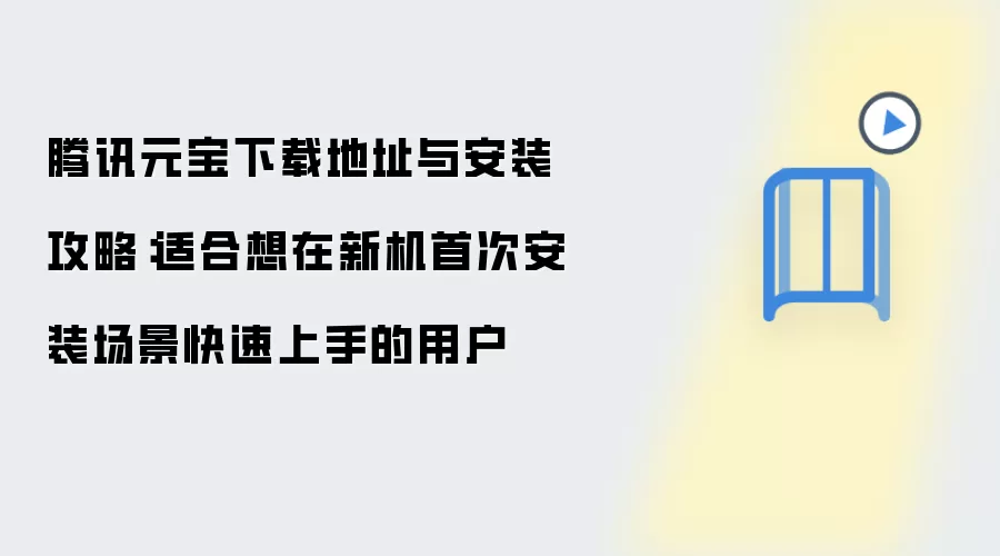 腾讯元宝下载地址与安装攻略:适合想在新机首次安装场景快速上手的用户
