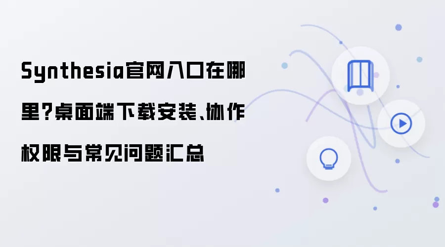 Synthesia官网入口在哪里?桌面端下载安装、协作权限与常见问题汇总