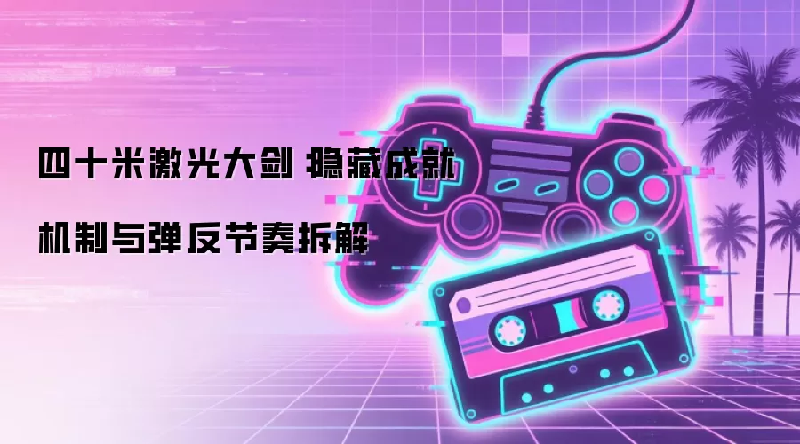 四十米激光大剑：隐藏成就机制与弹反节奏拆解