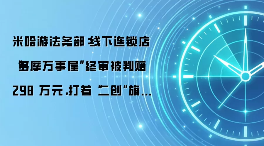 米哈游法务部：线下连锁店“多摩万事屋”终审被判赔 298 万元，打着“二创”旗号进行大规模商业化侵权