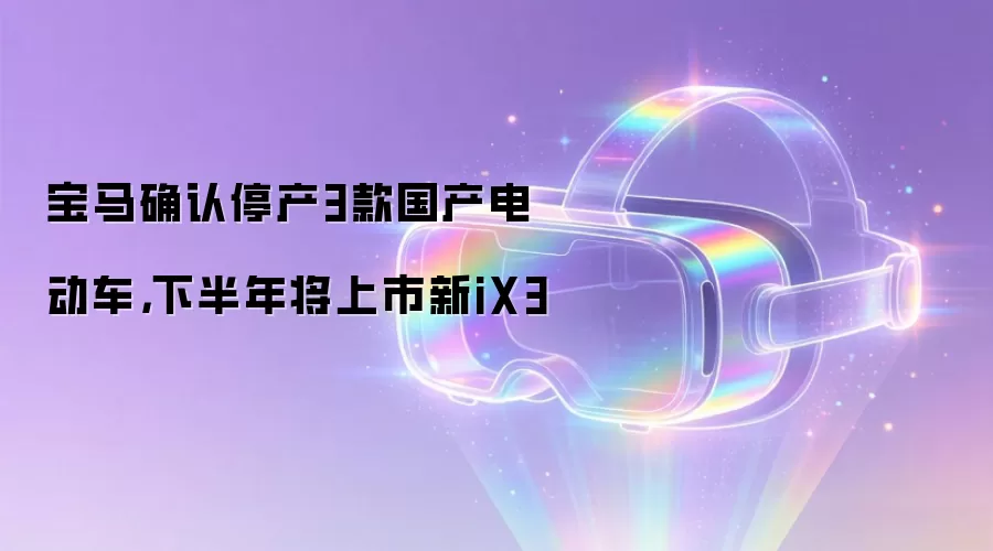 宝马确认停产3款国产电动车，下半年将上市新iX3
