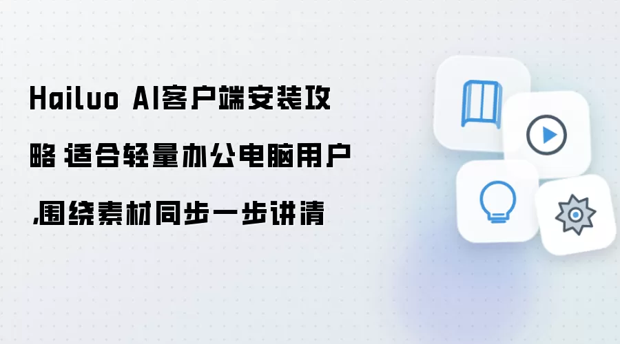 Hailuo AI客户端安装攻略:适合轻量办公电脑用户,围绕素材同步一步讲清