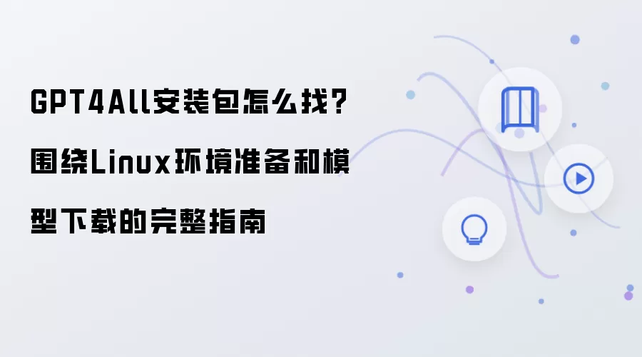 GPT4All安装包怎么找?围绕Linux环境准备和模型下载的完整指南