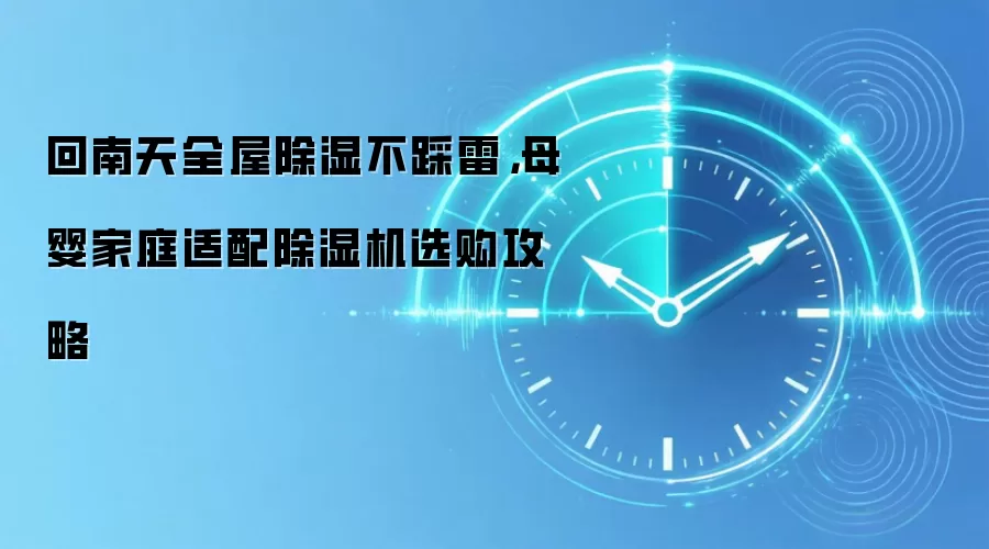 回南天全屋除湿不踩雷，母婴家庭适配除湿机选购攻略