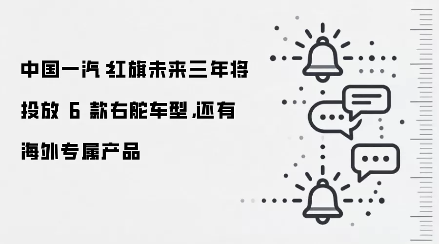 中国一汽：红旗未来三年将投放 6 款右舵车型，还有海外专属产品