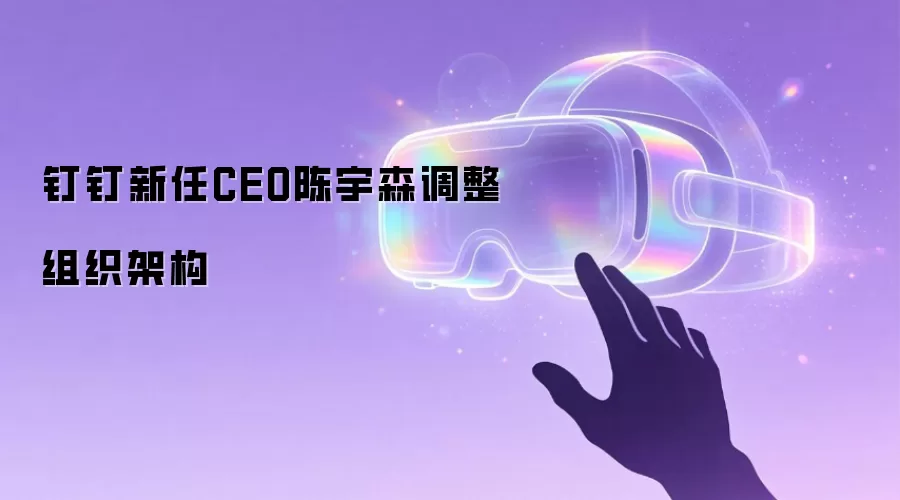 钉钉新任CEO陈宇森调整组织架构