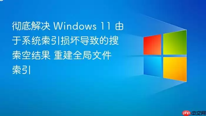 彻底解决 Windows 11 由于系统索引损坏导致的搜索空结果 重建全局文件索引
