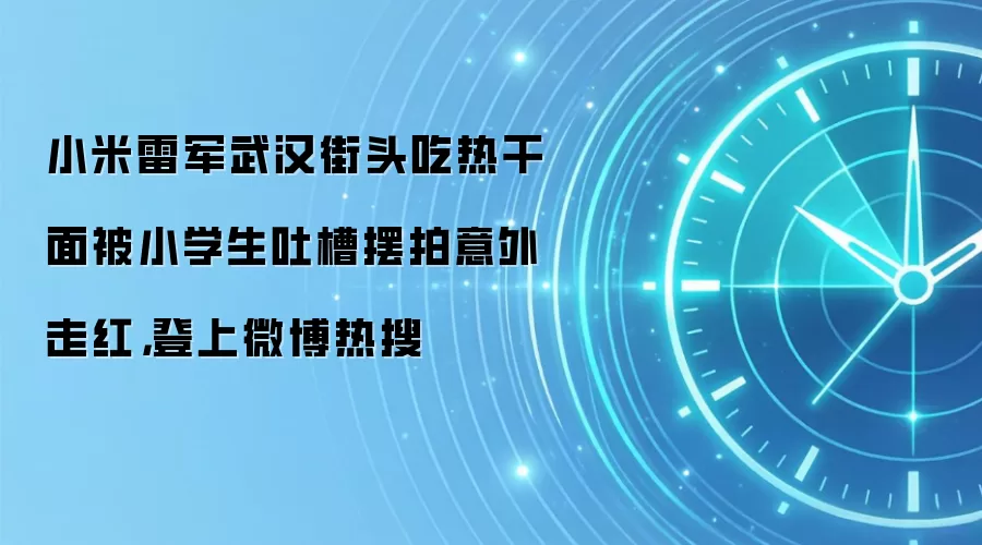小米雷军武汉街头吃热干面被小学生吐槽摆拍意外走红,登上微博热搜