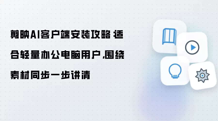 剪映AI客户端安装攻略:适合轻量办公电脑用户,围绕素材同步一步讲清