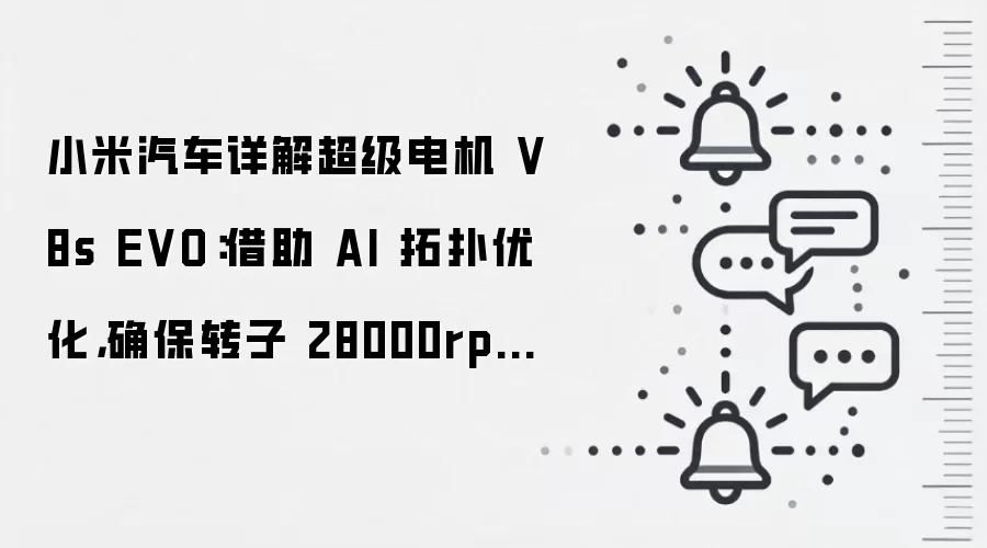 小米汽车详解超级电机 V8s EVO：借助 AI 拓扑优化，确保转子 28000rpm 转速也不变形