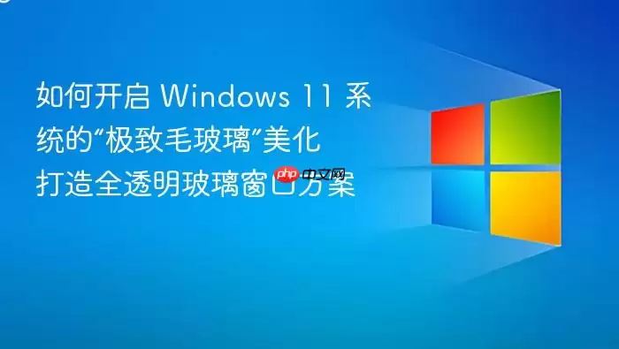 如何开启 Windows 11 系统的“极致毛玻璃”美化 打造全透明玻璃窗口方案