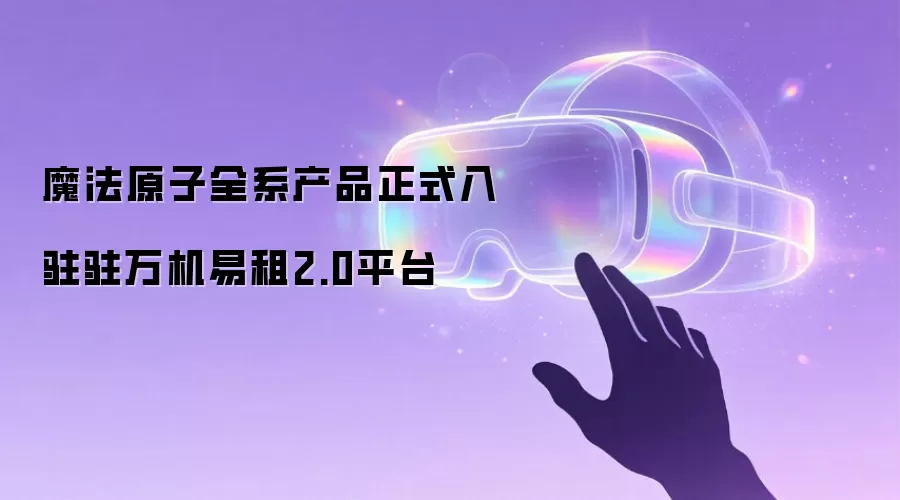 魔法原子全系产品正式入驻驻万机易租2.0平台