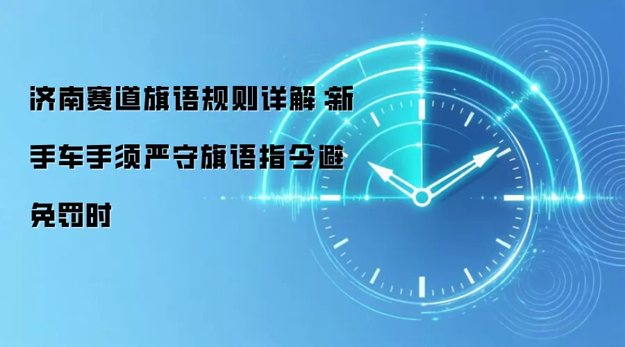 济南赛道旗语规则详解:新手车手须严守旗语指令避免罚时