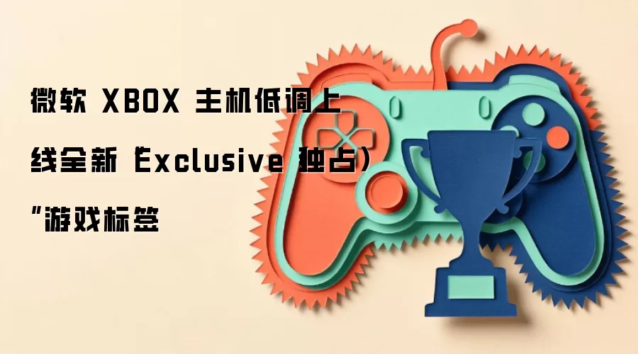 微软 XBOX 主机低调上线全新“Exclusive（独占）”游戏标签