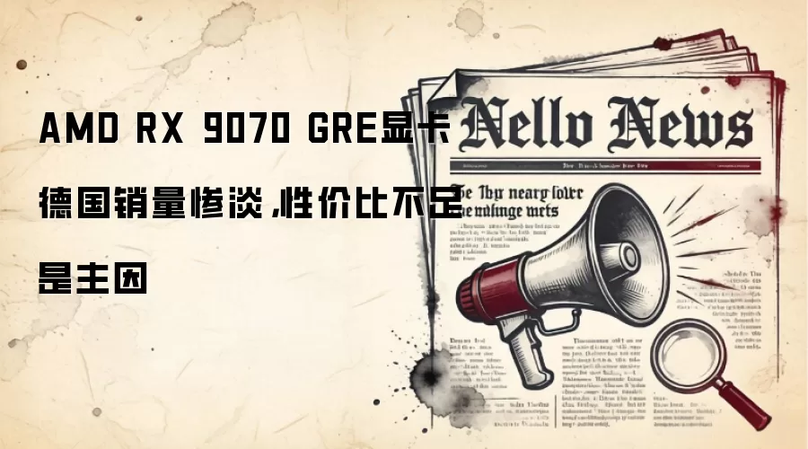 AMD RX 9070 GRE显卡德国销量惨淡，性价比不足是主因