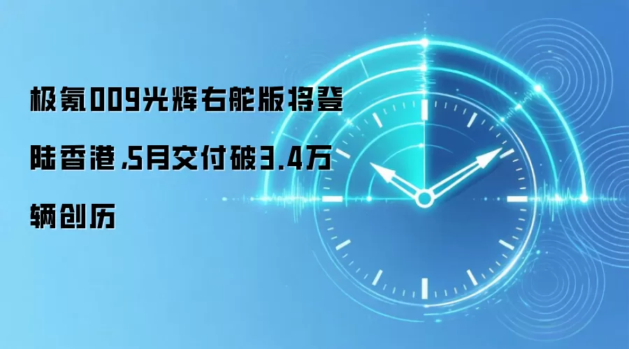 极氪009光辉右舵版将登陆香港，5月交付破3.4万辆创历