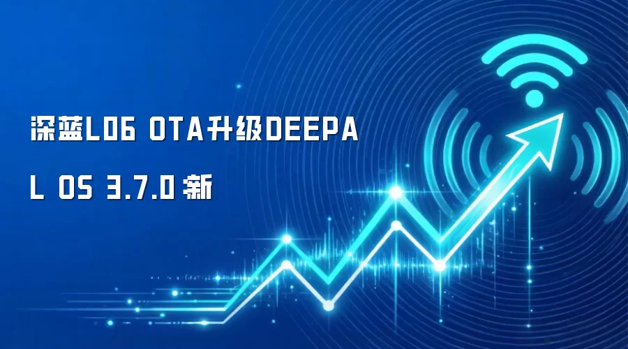 深蓝L06 OTA升级DEEPAL OS 3.7.0：新