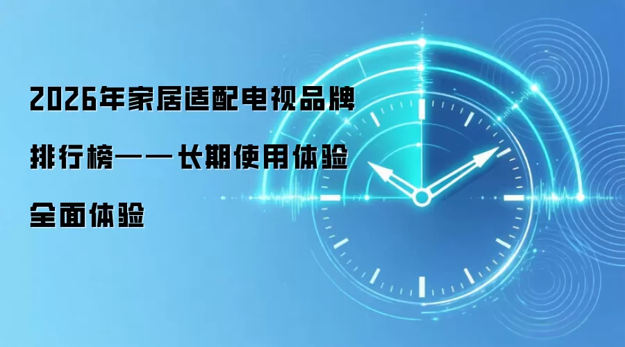 2026年家居适配电视品牌排行榜——长期使用体验全面体验