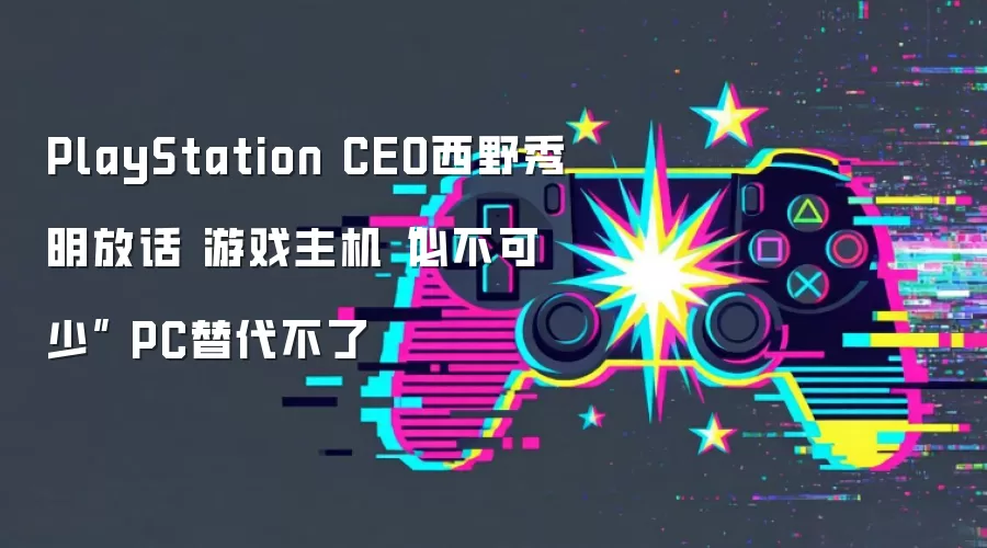 PlayStation CEO西野秀明放话 游戏主机“必不可少” PC替代不了