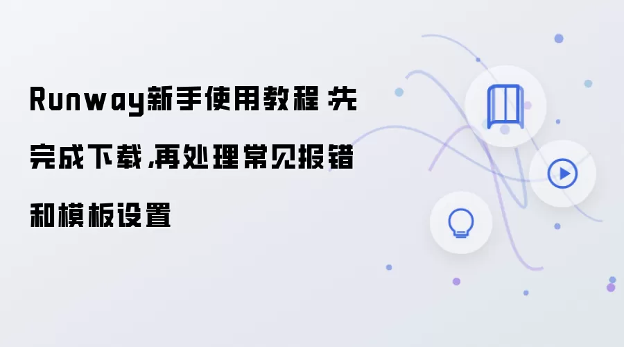 Runway新手使用教程:先完成下载,再处理常见报错和模板设置