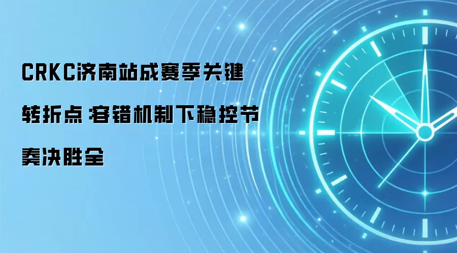 CRKC济南站成赛季关键转折点:容错机制下稳控节奏决胜全