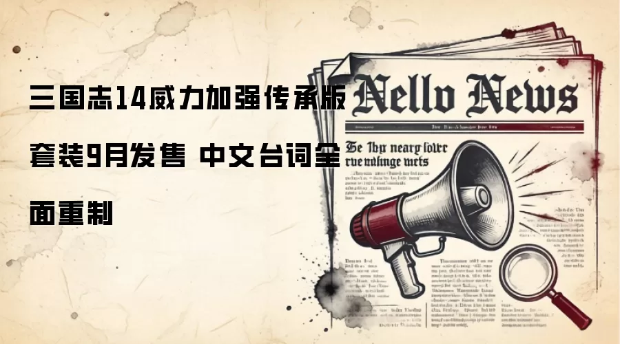 三国志14威力加强传承版套装9月发售 中文台词全面重制