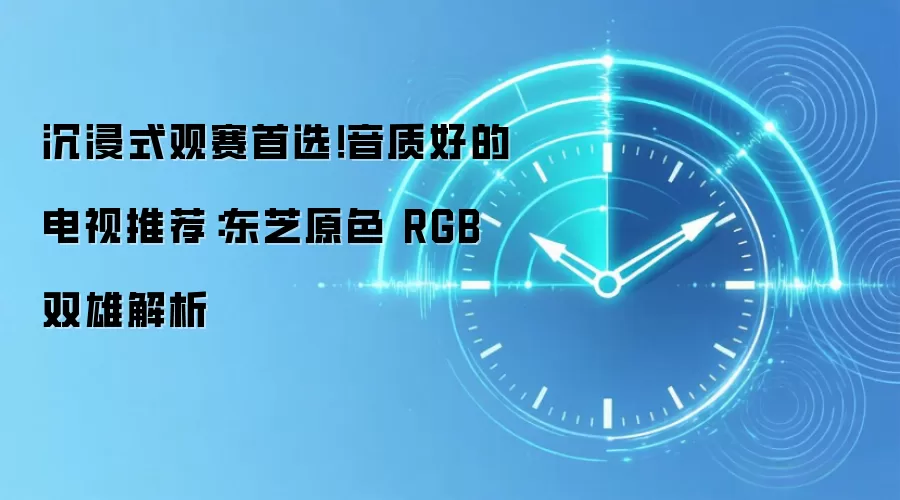 沉浸式观赛首选！音质好的电视推荐：东芝原色 RGB 双雄解析
