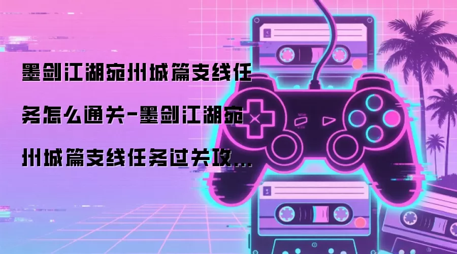 墨剑江湖宛州城篇支线任务怎么通关-墨剑江湖宛州城篇支线任务过关攻略介绍
