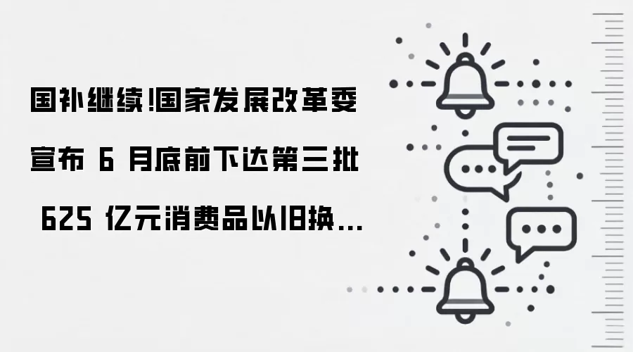 国补继续！国家发展改革委宣布 6 月底前下达第三批 625 亿元消费品以旧换新资金