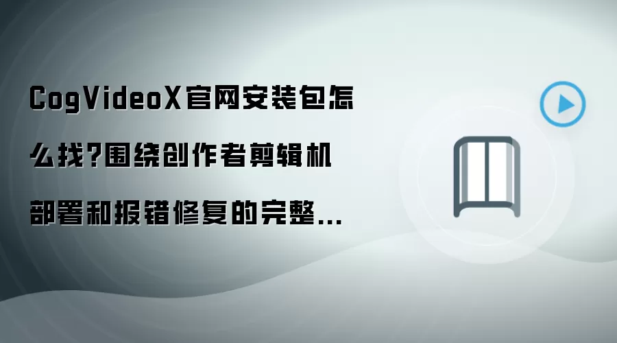 CogVideoX官网安装包怎么找?围绕创作者剪辑机部署和报错修复的完整教程