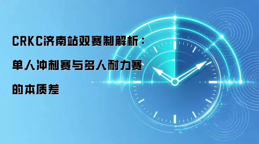 CRKC济南站双赛制解析:单人冲刺赛与多人耐力赛的本质差